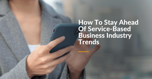 Staying Ahead of Service-Based Business Industry Trends